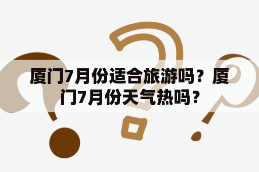 厦门7月份适合旅游吗？厦门7月份天气热吗？