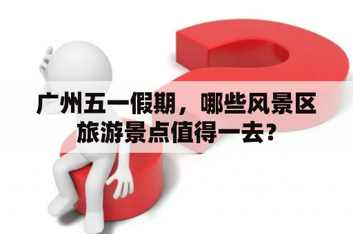广州五一假期，哪些风景区旅游景点值得一去？