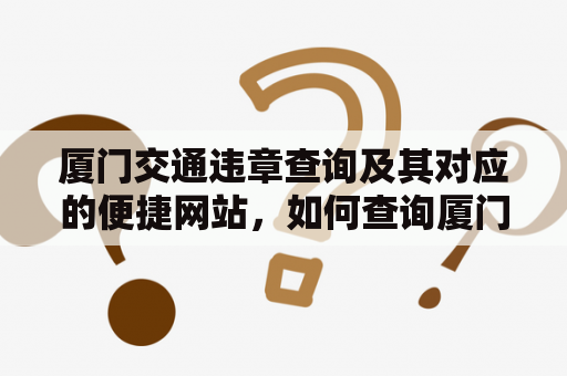 厦门交通违章查询及其对应的便捷网站，如何查询厦门交通违章信息？