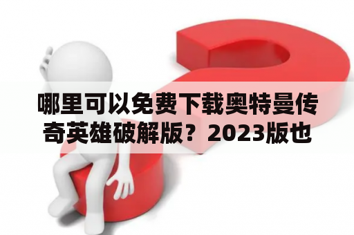 哪里可以免费下载奥特曼传奇英雄破解版？2023版也能下载吗？