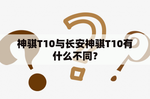 神骐T10与长安神骐T10有什么不同？