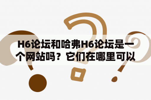 H6论坛和哈弗H6论坛是一个网站吗？它们在哪里可以找到？