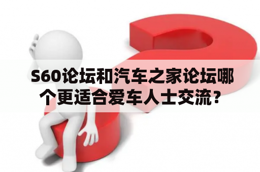  S60论坛和汽车之家论坛哪个更适合爱车人士交流？
