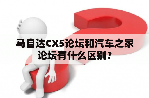 马自达CX5论坛和汽车之家论坛有什么区别？