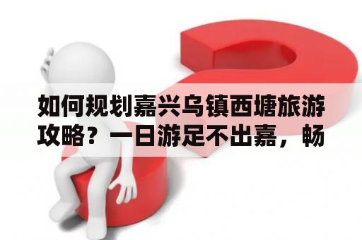 如何规划嘉兴乌镇西塘旅游攻略？一日游足不出嘉，畅游江南水乡