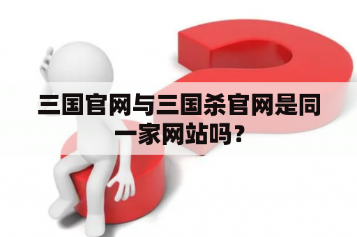 三国官网与三国杀官网是同一家网站吗？
