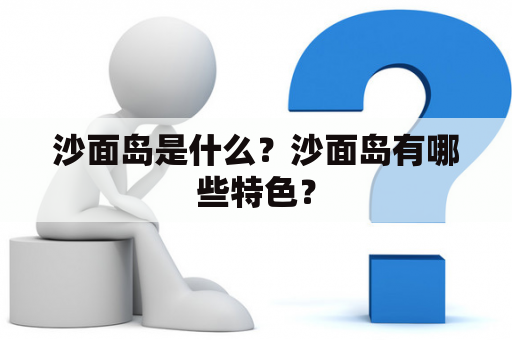 沙面岛是什么？沙面岛有哪些特色？