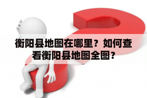 衡阳县地图在哪里？如何查看衡阳县地图全图？