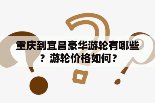 重庆到宜昌豪华游轮有哪些？游轮价格如何？