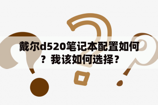 戴尔d520笔记本配置如何？我该如何选择？