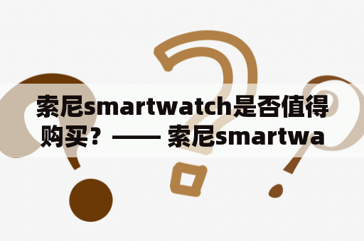 索尼smartwatch是否值得购买？—— 索尼smartwatch智能手表的功能、性能与优缺点综合分析
