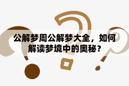 公解梦周公解梦大全，如何解读梦境中的奥秘？