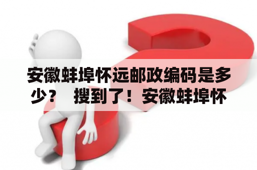 安徽蚌埠怀远邮政编码是多少？  搜到了！安徽蚌埠怀远邮编查询方法详解