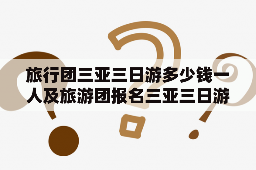 旅行团三亚三日游多少钱一人及旅游团报名三亚三日游价格