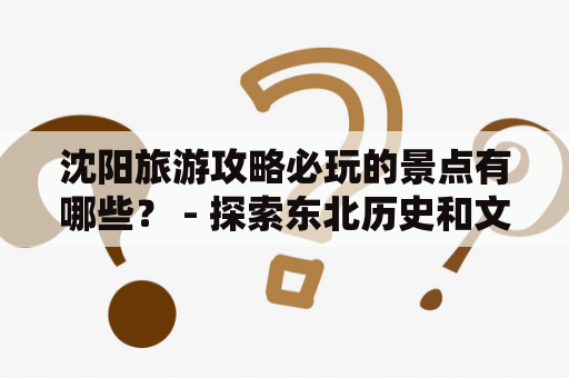 沈阳旅游攻略必玩的景点有哪些？ - 探索东北历史和文化的最佳选择