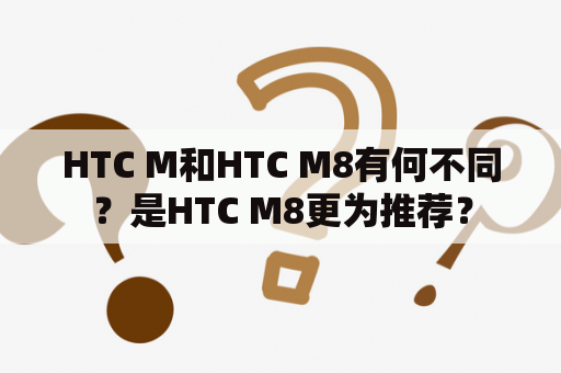 HTC M和HTC M8有何不同？是HTC M8更为推荐？