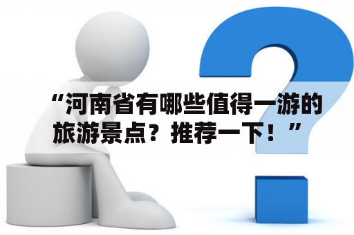 “河南省有哪些值得一游的旅游景点？推荐一下！”