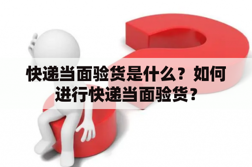 快递当面验货是什么？如何进行快递当面验货？