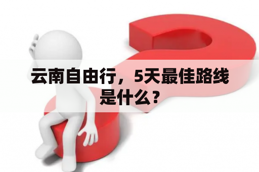 云南自由行，5天最佳路线是什么？