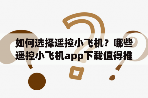 如何选择遥控小飞机？哪些遥控小飞机app下载值得推荐？