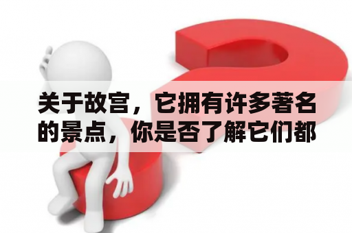 关于故宫，它拥有许多著名的景点，你是否了解它们都有哪些呢？以下是故宫的主要景点介绍。