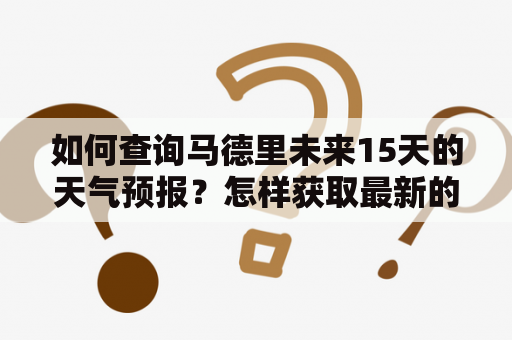 如何查询马德里未来15天的天气预报？怎样获取最新的马德里天气信息？
