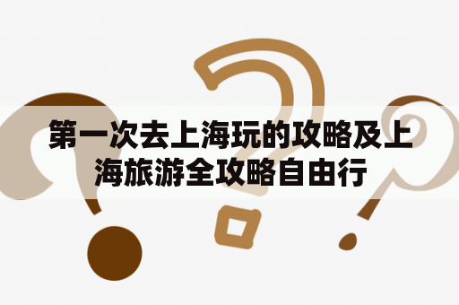 第一次去上海玩的攻略及上海旅游全攻略自由行