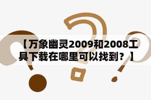 【万象幽灵2009和2008工具下载在哪里可以找到？】