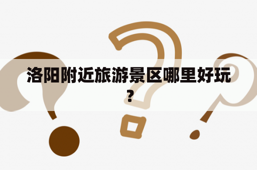 洛阳附近旅游景区哪里好玩？