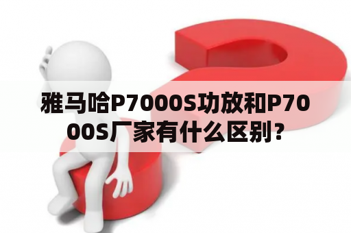 雅马哈P7000S功放和P7000S厂家有什么区别？