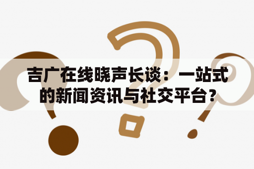 吉广在线晓声长谈：一站式的新闻资讯与社交平台？