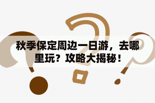 秋季保定周边一日游，去哪里玩？攻略大揭秘！