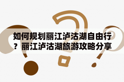 如何规划丽江泸沽湖自由行？丽江泸沽湖旅游攻略分享！