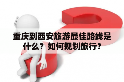 重庆到西安旅游最佳路线是什么？如何规划旅行？
