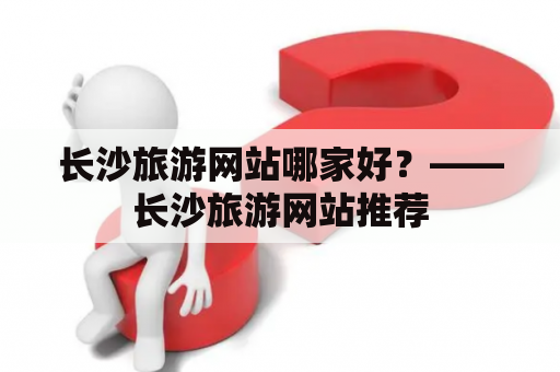 长沙旅游网站哪家好？——长沙旅游网站推荐