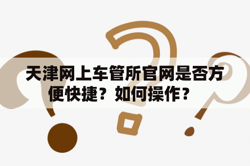 天津网上车管所官网是否方便快捷？如何操作？ 