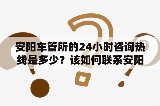 安阳车管所的24小时咨询热线是多少？该如何联系安阳车管所？
