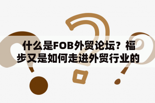  什么是FOB外贸论坛？福步又是如何走进外贸行业的？