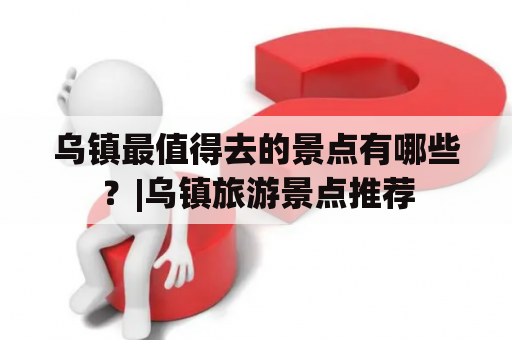 乌镇最值得去的景点有哪些？|乌镇旅游景点推荐