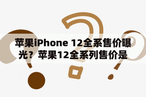 苹果iPhone 12全系售价曝光？苹果12全系列售价是否符合预期？