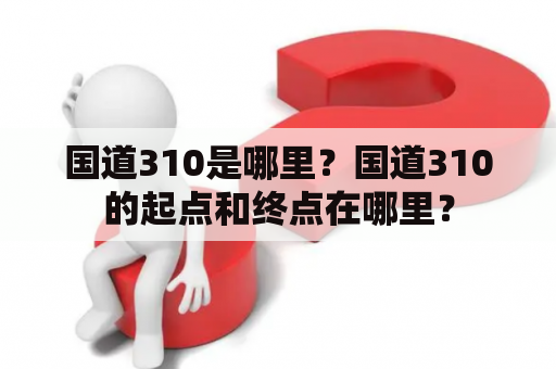 国道310是哪里？国道310的起点和终点在哪里？