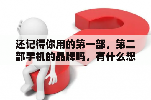 还记得你用的第一部，第二部手机的品牌吗，有什么想说的吗？