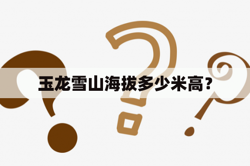 玉龙雪山海拔多少米高？