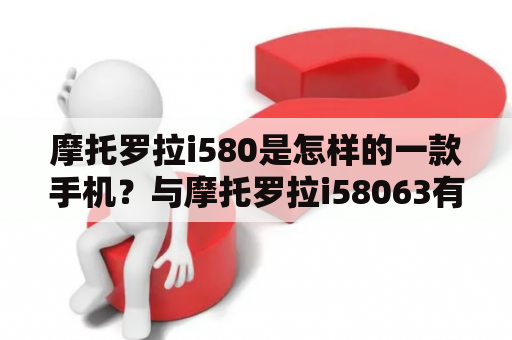 摩托罗拉i580是怎样的一款手机？与摩托罗拉i58063有何不同？
