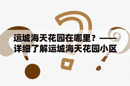 运城海天花园在哪里？——详细了解运城海天花园小区位置