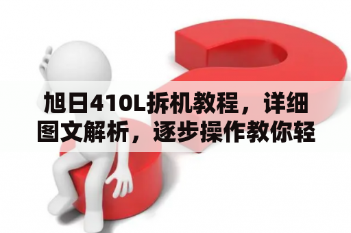 旭日410L拆机教程，详细图文解析，逐步操作教你轻松搞定！旭日410L是一款性价比极高的智能手机，但有时候我们需要打开它来进行一些清洁或维修操作。在这篇文章中，我们将为您详细介绍如何拆卸旭日410L。