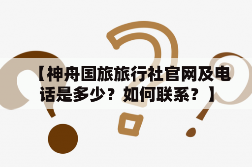 【神舟国旅旅行社官网及电话是多少？如何联系？】