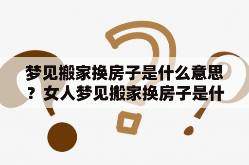梦见搬家换房子是什么意思？女人梦见搬家换房子是什么意思？
