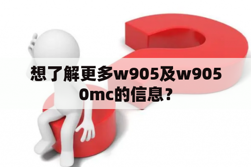 想了解更多w905及w9050mc的信息？