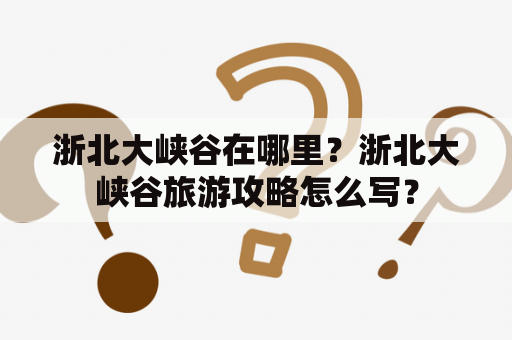浙北大峡谷在哪里？浙北大峡谷旅游攻略怎么写？